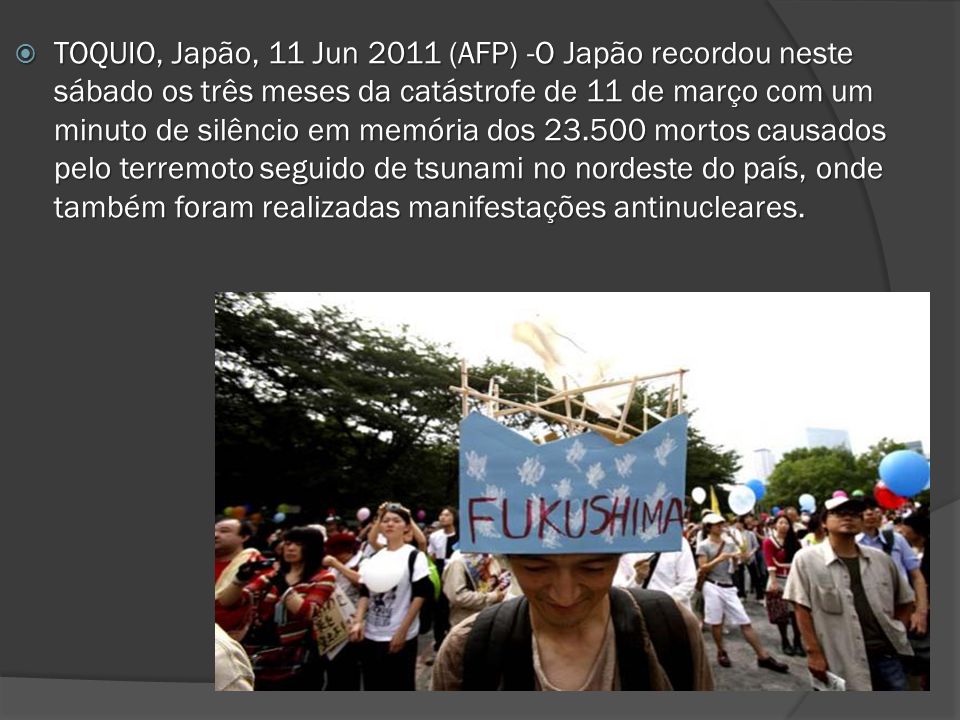 TOQUIO, Japão, 11 Jun 2011 (AFP) -O Japão recordou neste sábado os três meses da catástrofe de 11 de março com um minuto de silêncio em memória dos mortos causados pelo terremoto seguido de tsunami no nordeste do país, onde também foram realizadas manifestações antinucleares.