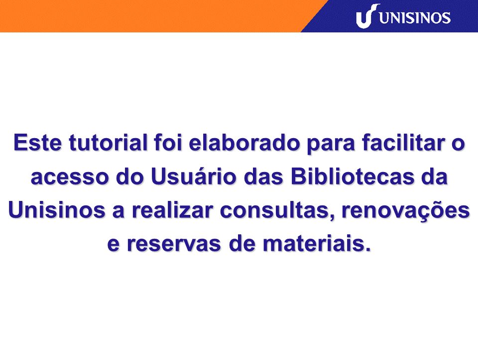 Este tutorial foi elaborado para facilitar o acesso do Usuário das Bibliotecas da Unisinos a realizar consultas, renovações e reservas de materiais.