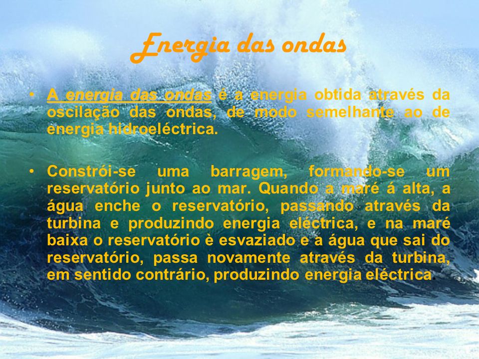 Energia das ondas A energia das ondas é a energia obtida através da oscilação das ondas, de modo semelhante ao de energia hidroeléctrica.