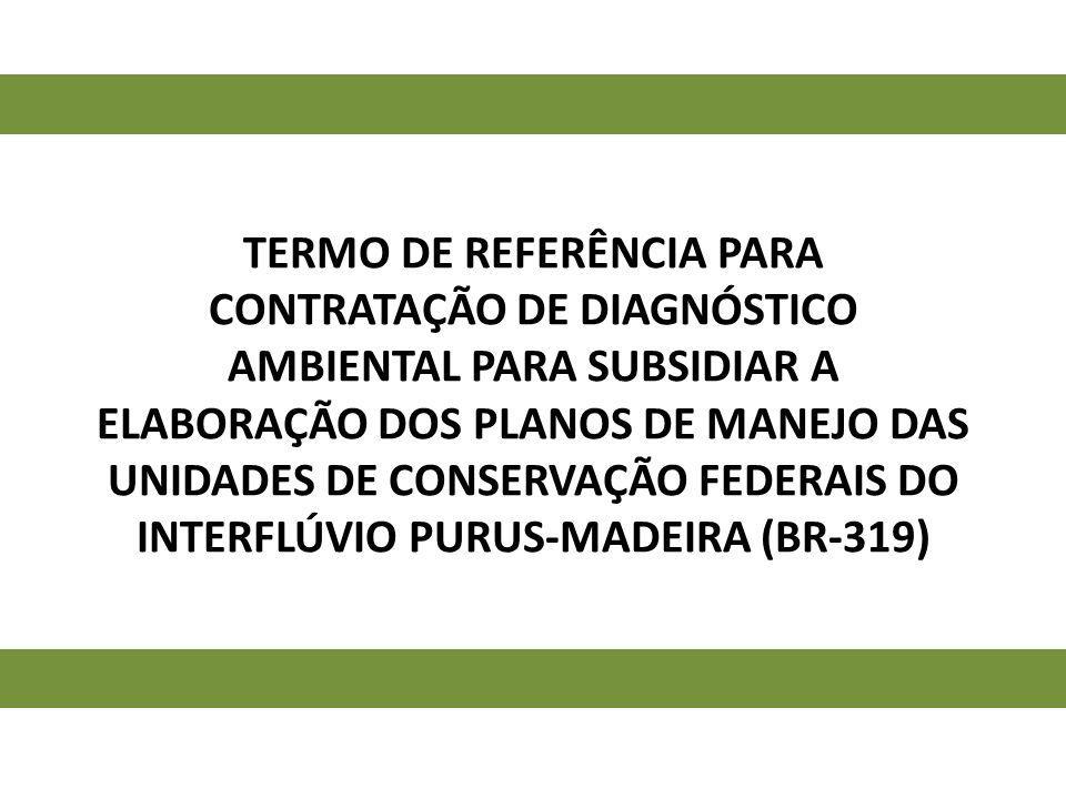Termo de Referência para CONTRATAÇÃO DE DIAGNÓSTICO AMBIENTAL PARA SUBSIDIAR A Elaboração dos Planos de Manejo das unidades de conservação federais do Interflúvio purus-madeira (BR-319)
