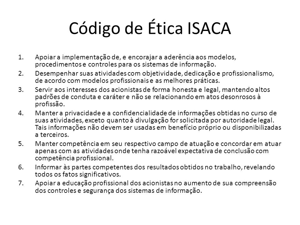 Código de Ética ISACA Apoiar a implementação de, e encorajar a aderência aos modelos, procedimentos e controles para os sistemas de informação.