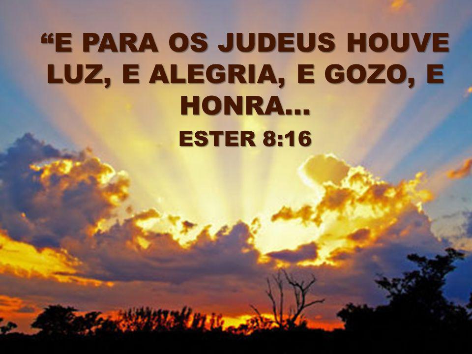 E PARA OS JUDEUS HOUVE LUZ, E ALEGRIA, E GOZO, E HONRA... ESTER 8:16