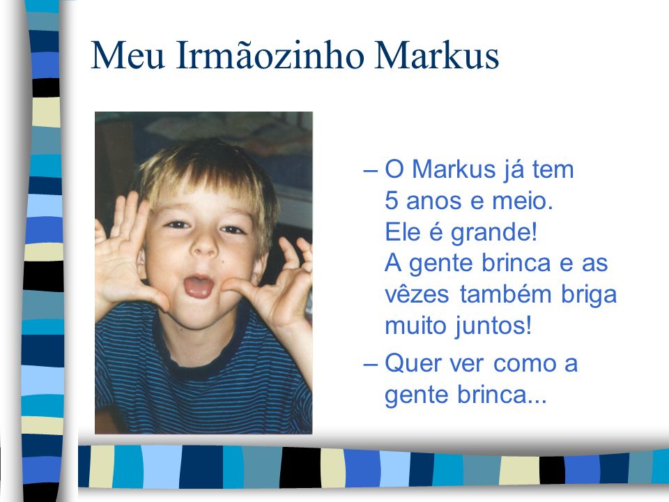 Meu Irmãozinho Markus O Markus já tem 5 anos e meio. Ele é grande! A gente brinca e as vêzes também briga muito juntos!