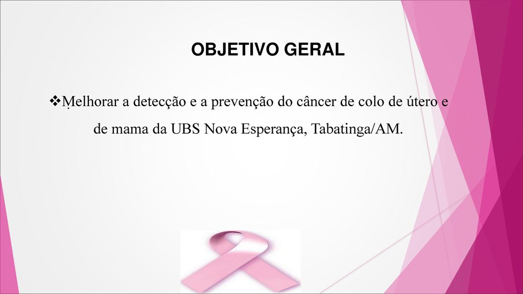 OBJETIVO GERAL Melhorar a detecção e a prevenção do câncer de colo de útero e de mama da UBS Nova Esperança, Tabatinga/AM.