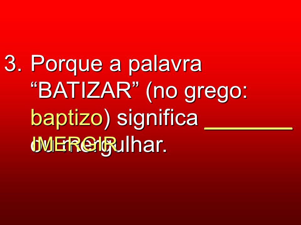3. Porque a palavra BATIZAR (no grego: baptizo) significa _______ ou mergulhar.