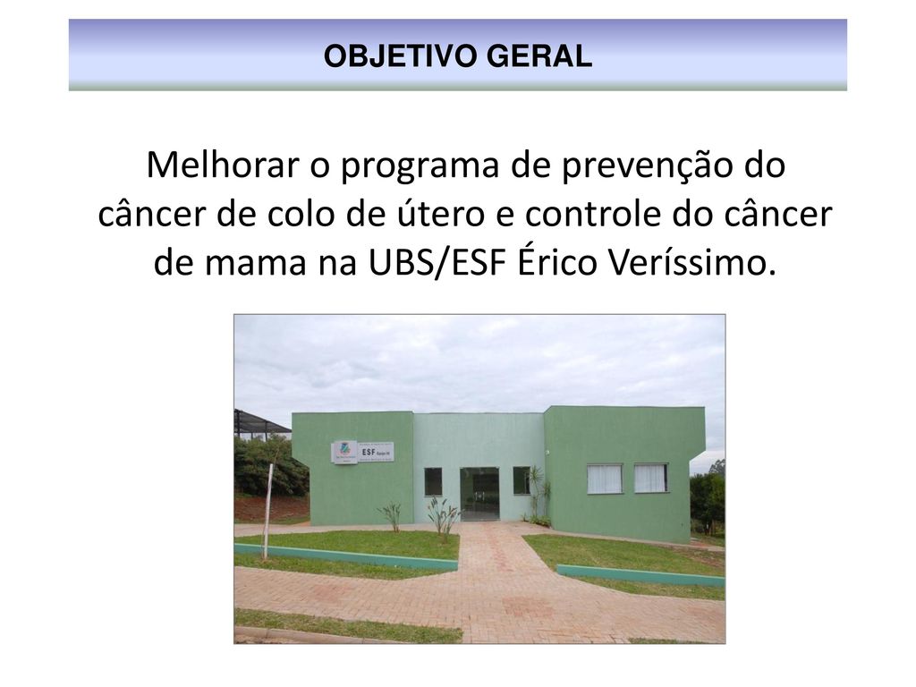 OBJETIVO GERAL Melhorar o programa de prevenção do câncer de colo de útero e controle do câncer de mama na UBS/ESF Érico Veríssimo.