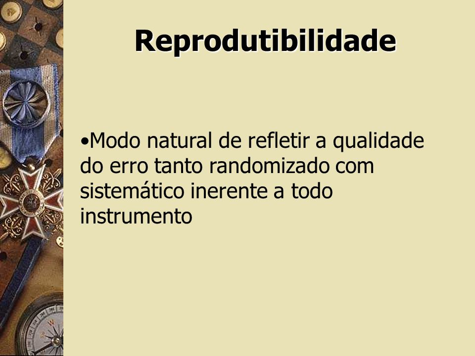 Reprodutibilidade Modo natural de refletir a qualidade do erro tanto randomizado com sistemático inerente a todo instrumento.