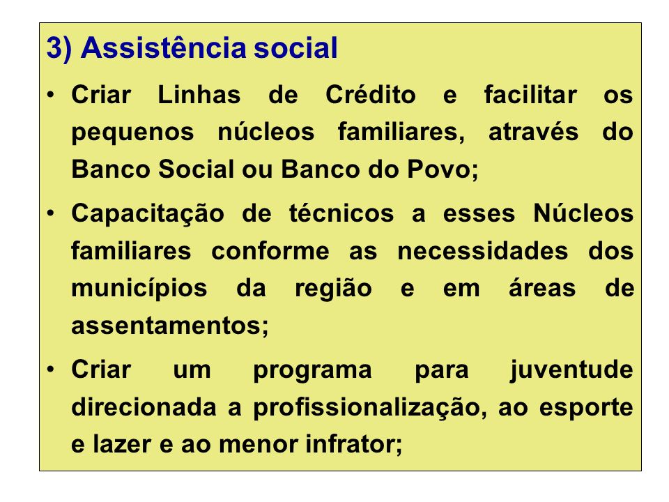 3) Assistência social Criar Linhas de Crédito e facilitar os pequenos núcleos familiares, através do Banco Social ou Banco do Povo;