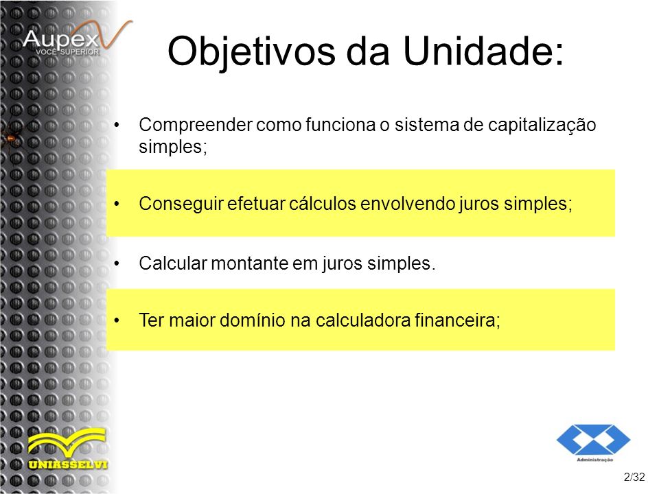 Objetivos da Unidade: Compreender como funciona o sistema de capitalização simples; Conseguir efetuar cálculos envolvendo juros simples;