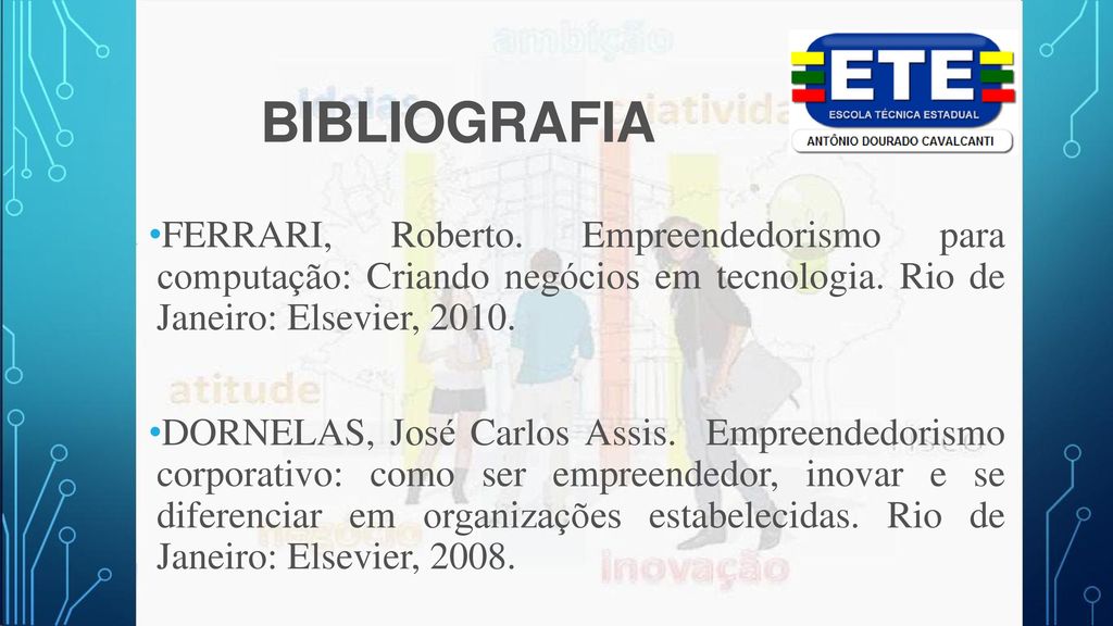 BIBLIOGRAFIA FERRARI, Roberto. Empreendedorismo para computação: Criando negócios em tecnologia. Rio de Janeiro: Elsevier,