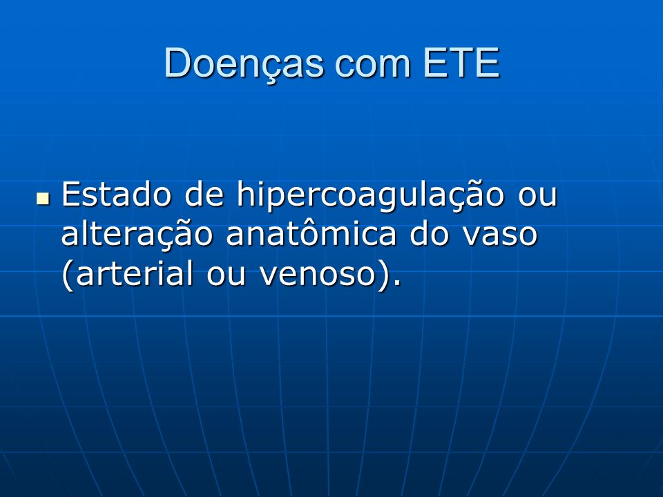 Doenças com ETE Estado de hipercoagulação ou alteração anatômica do vaso (arterial ou venoso).