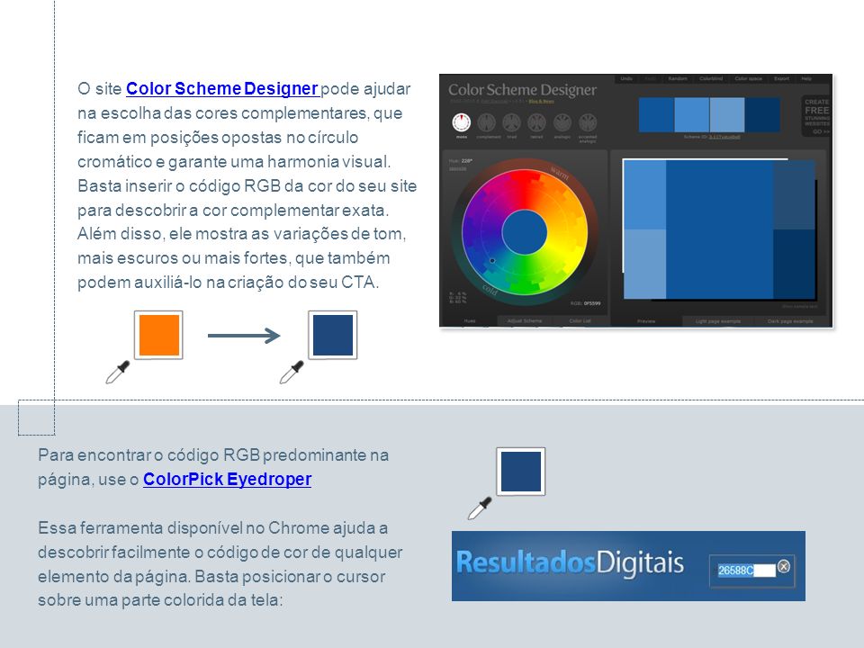 O site Color Scheme Designer pode ajudar na escolha das cores complementares, que ficam em posições opostas no círculo cromático e garante uma harmonia visual.