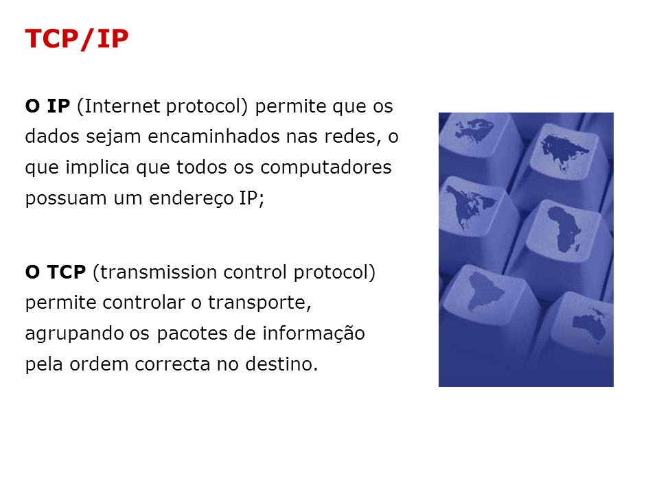 TCP/IP O IP (Internet protocol) permite que os dados sejam encaminhados nas redes, o que implica que todos os computadores possuam um endereço IP;