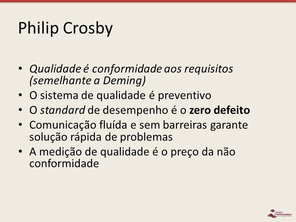 Philip Crosby Qualidade é conformidade aos requisitos (semelhante a Deming) O sistema de qualidade é preventivo.