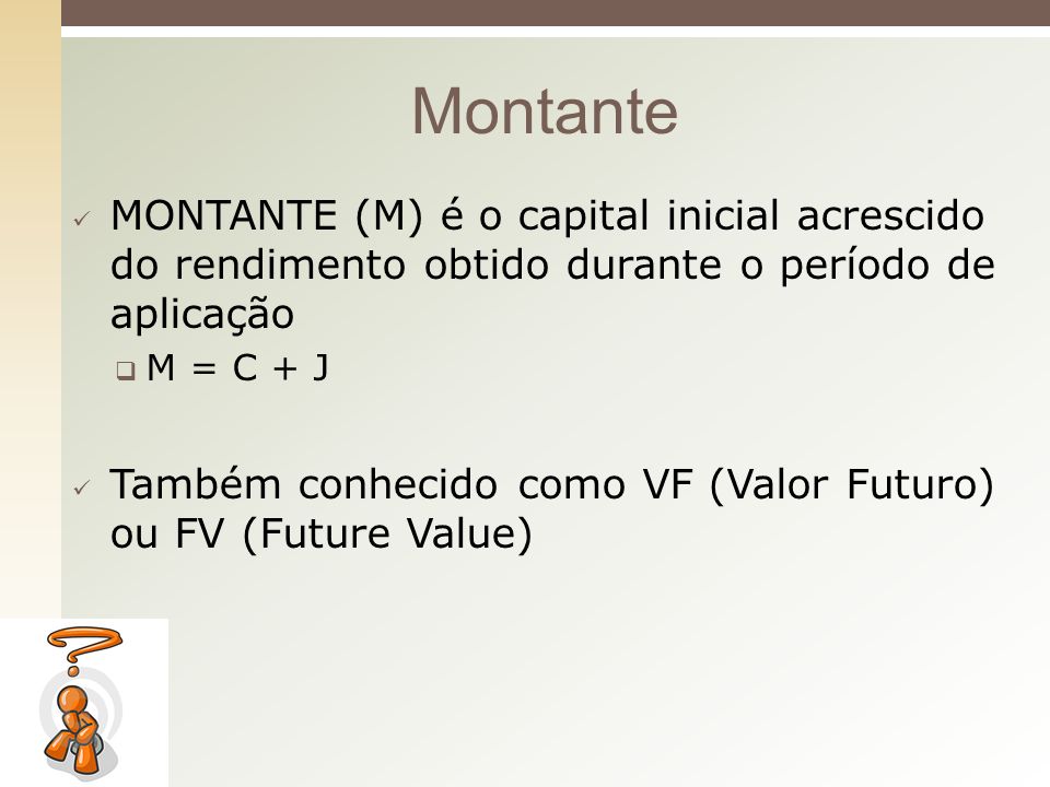 Montante MONTANTE (M) é o capital inicial acrescido do rendimento obtido durante o período de aplicação.