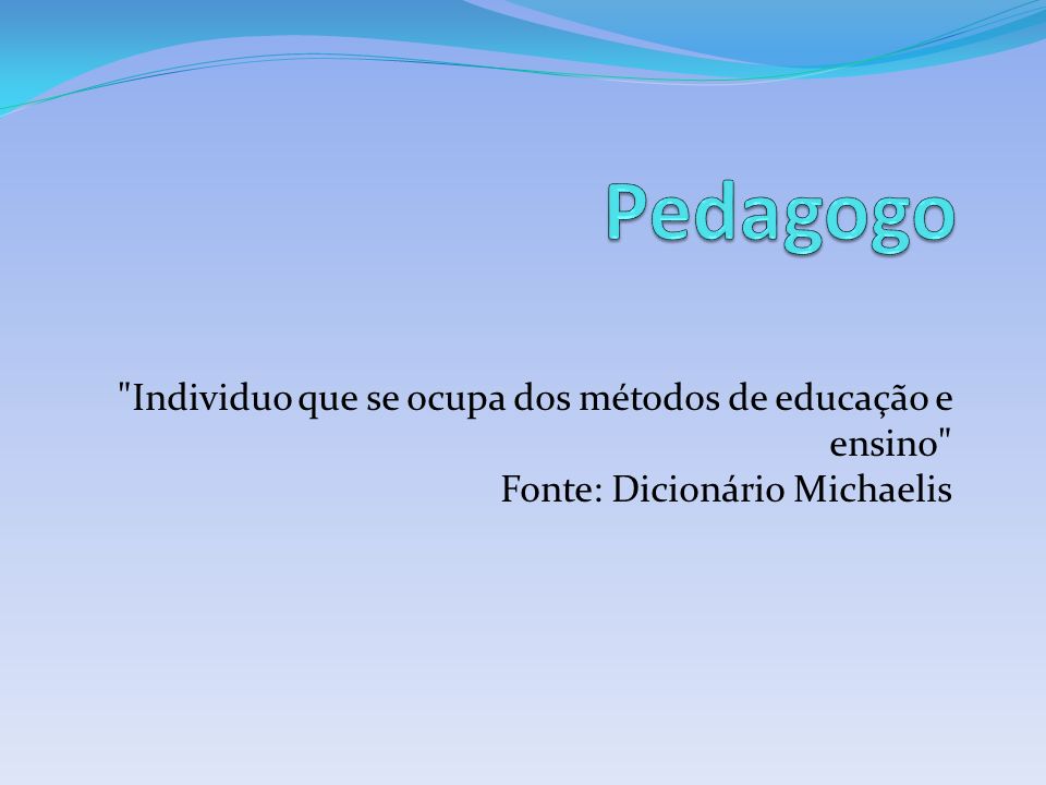 Pedagogo Individuo que se ocupa dos métodos de educação e ensino Fonte: Dicionário Michaelis