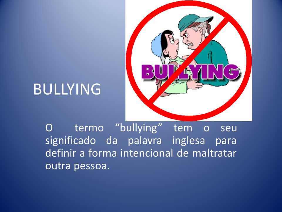 BULLYING O termo bullying tem o seu significado da palavra inglesa para definir a forma intencional de maltratar outra pessoa.