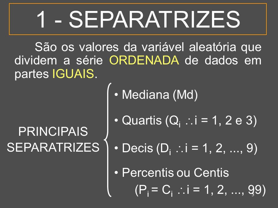 1 - SEPARATRIZES São os valores da variável aleatória que dividem a série ORDENADA de dados em partes IGUAIS.