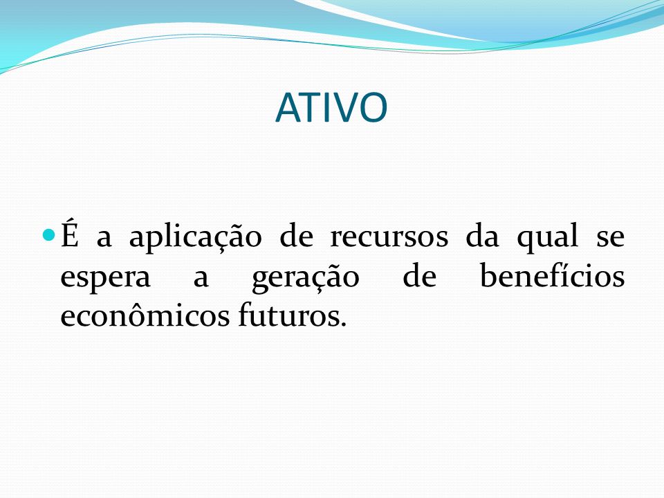 ATIVO É a aplicação de recursos da qual se espera a geração de benefícios econômicos futuros.