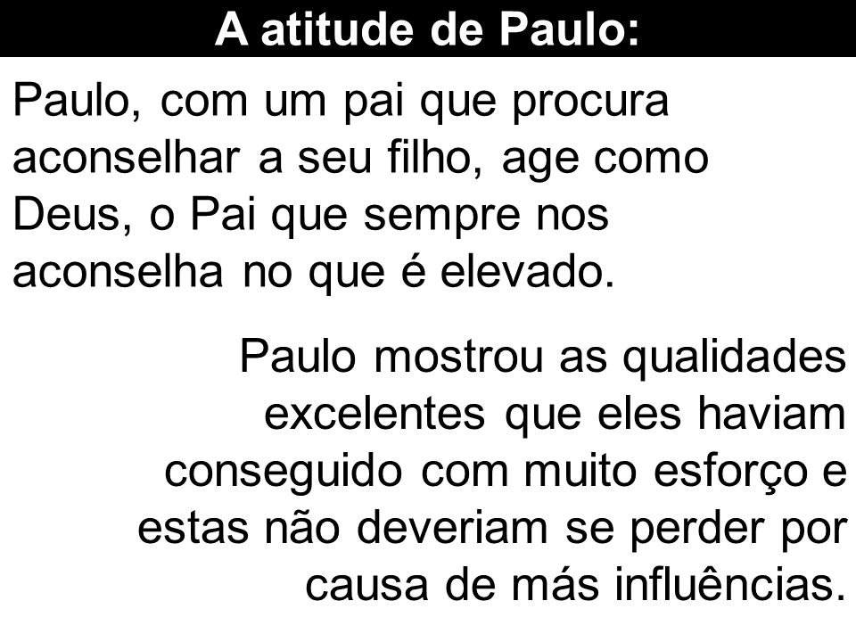 A atitude de Paulo: Paulo, com um pai que procura aconselhar a seu filho, age como Deus, o Pai que sempre nos aconselha no que é elevado.