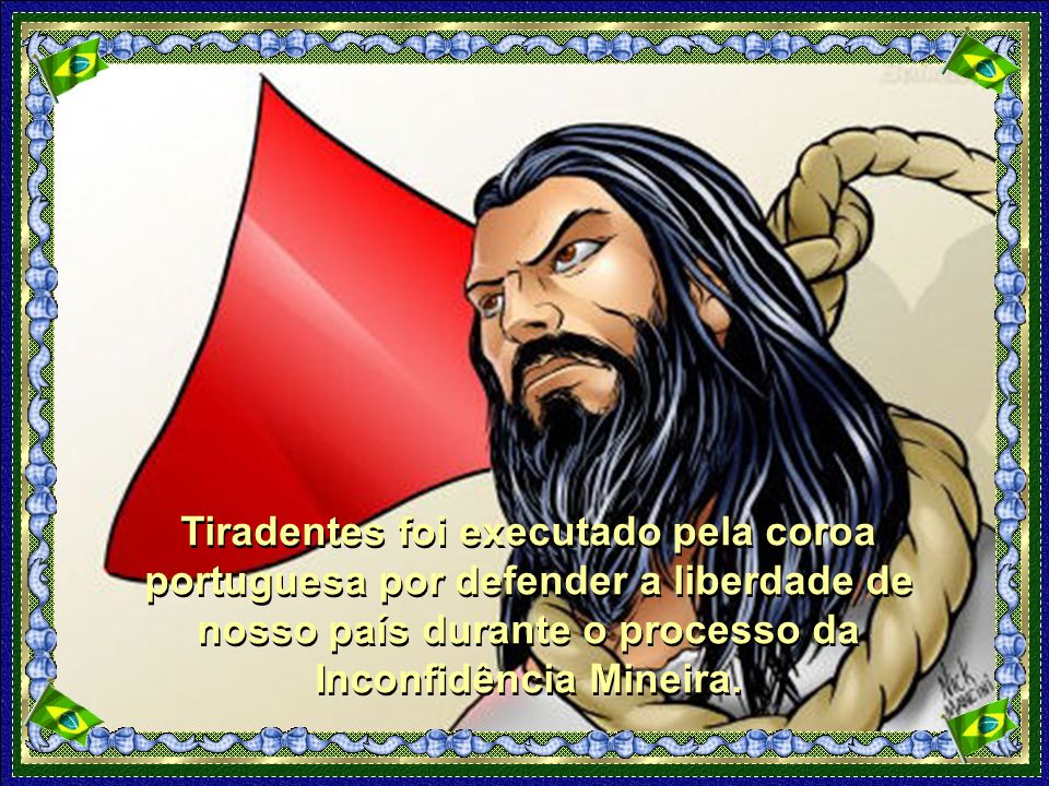 Tiradentes foi executado pela coroa portuguesa por defender a liberdade de nosso país durante o processo da Inconfidência Mineira.