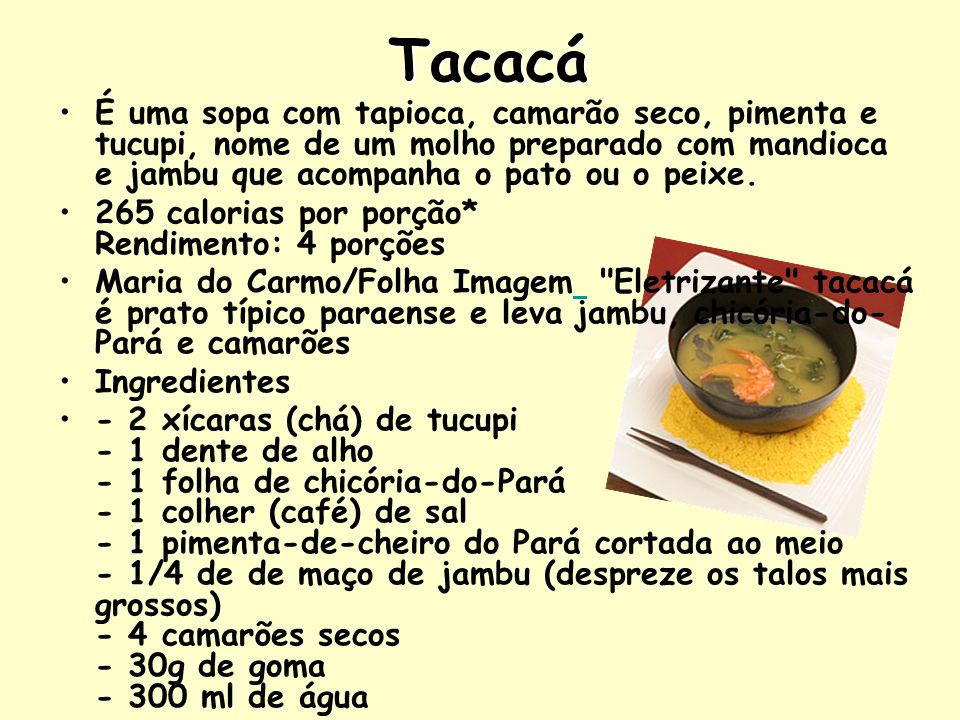 Tacacá É uma sopa com tapioca, camarão seco, pimenta e tucupi, nome de um molho preparado com mandioca e jambu que acompanha o pato ou o peixe.