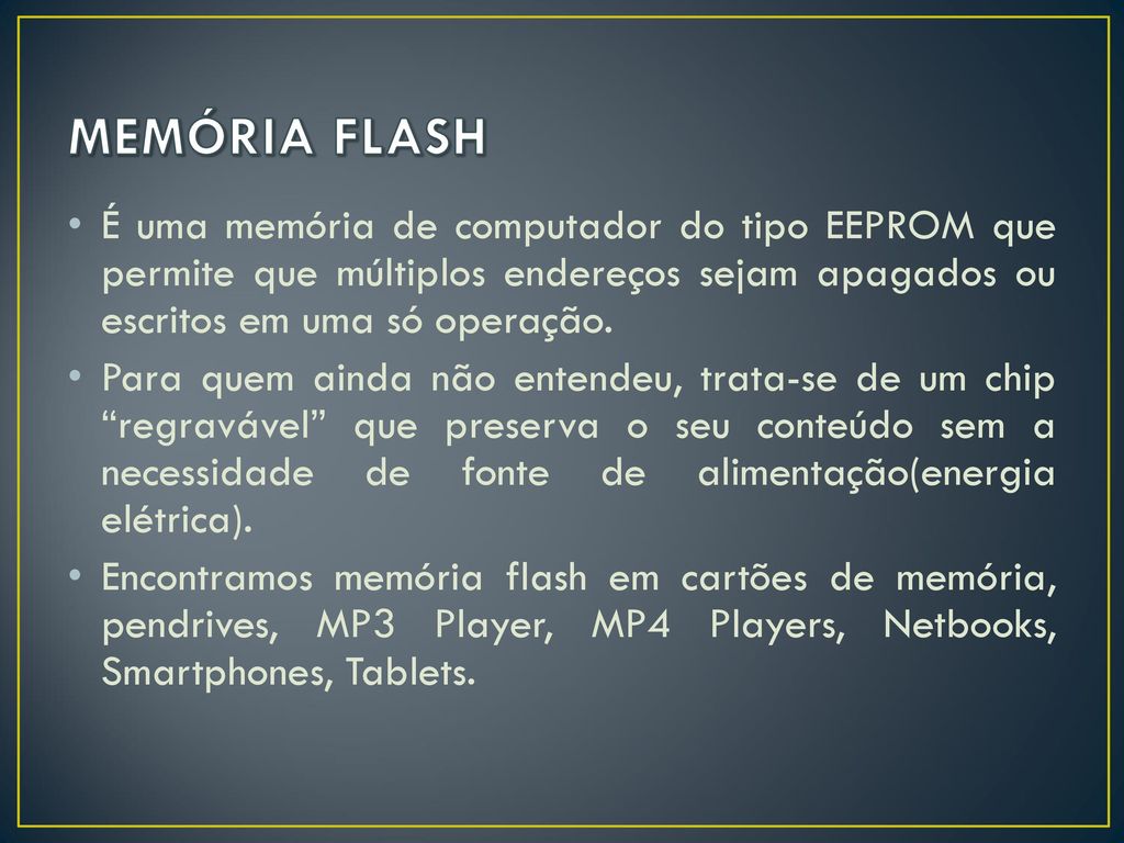 MEMÓRIA FLASH É uma memória de computador do tipo EEPROM que permite que múltiplos endereços sejam apagados ou escritos em uma só operação.