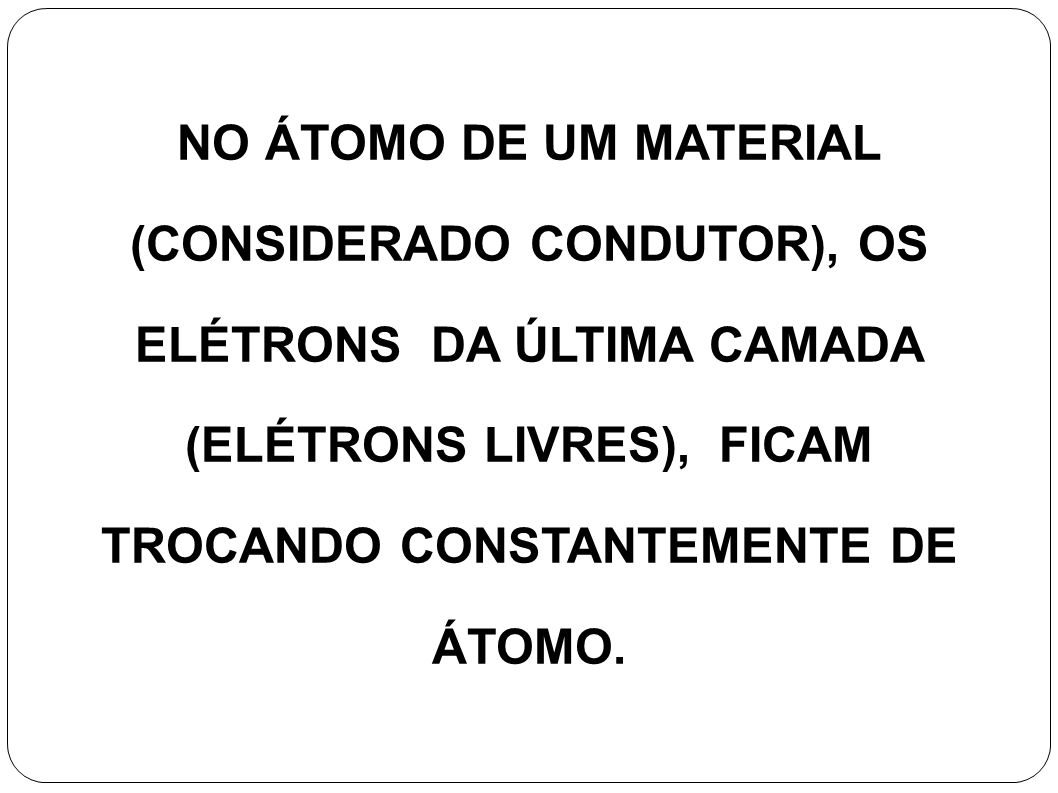NO ÁTOMO DE UM MATERIAL (CONSIDERADO CONDUTOR), OS ELÉTRONS DA ÚLTIMA CAMADA (ELÉTRONS LIVRES), FICAM TROCANDO CONSTANTEMENTE DE ÁTOMO.