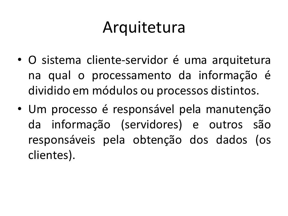 Arquitetura O sistema cliente-servidor é uma arquitetura na qual o processamento da informação é dividido em módulos ou processos distintos.
