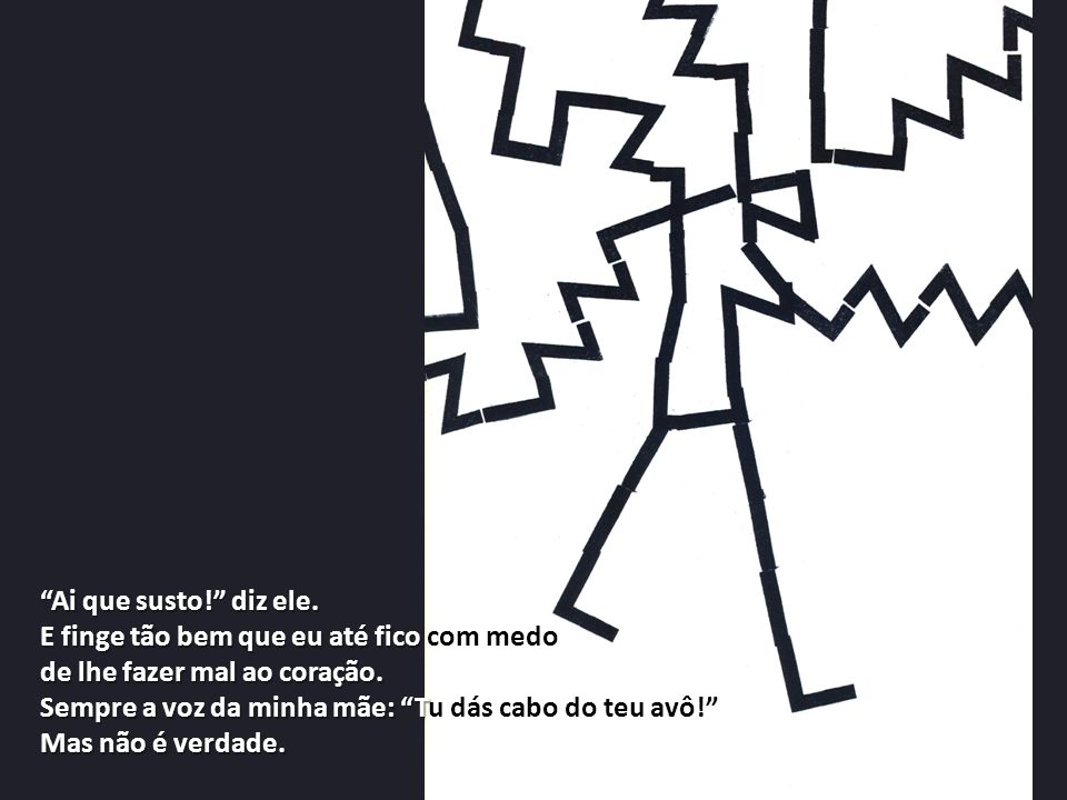 Ai que susto! diz ele. E finge tão bem que eu até fico com medo. de lhe fazer mal ao coração.