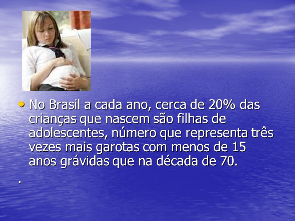 No Brasil a cada ano, cerca de 20% das crianças que nascem são filhas de adolescentes, número que representa três vezes mais garotas com menos de 15 anos grávidas que na década de 70.