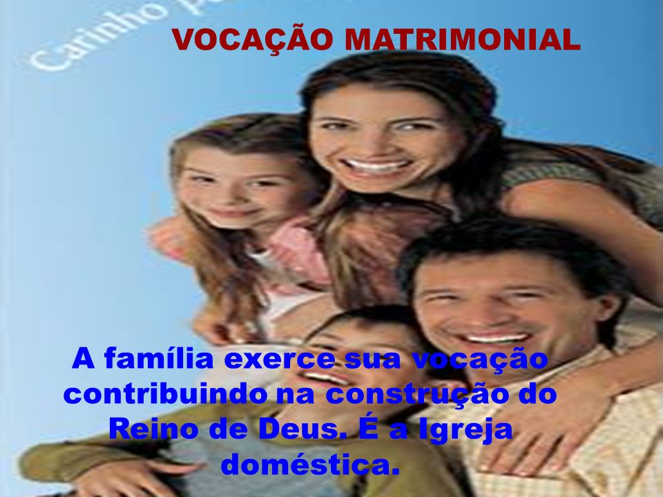 VOCAÇÃO MATRIMONIAL A família exerce sua vocação contribuindo na construção do Reino de Deus.