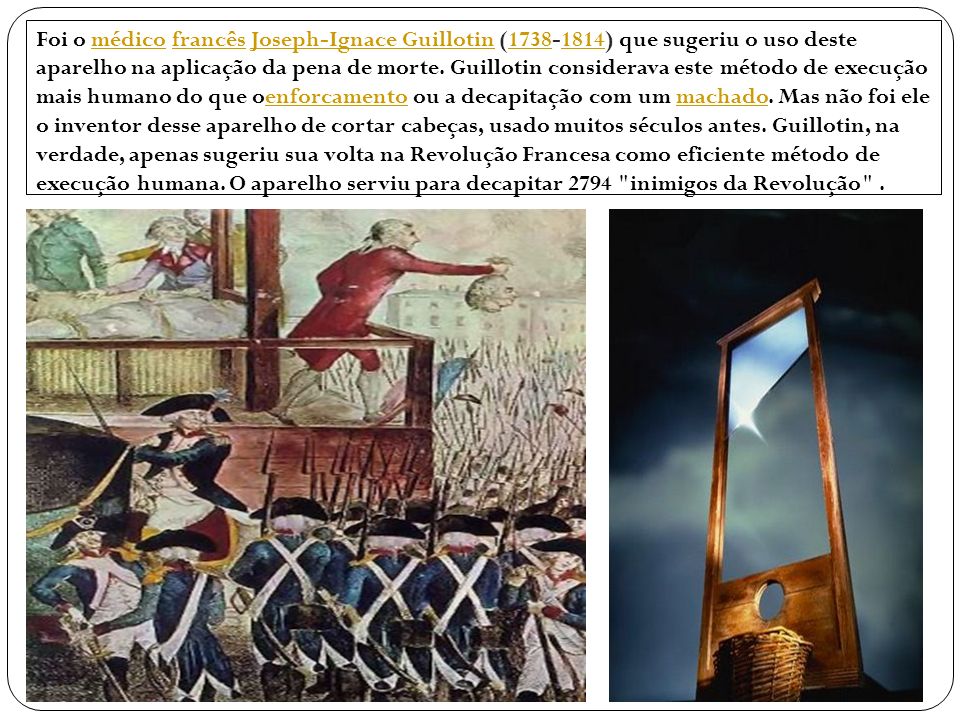 Foi o médico francês Joseph-Ignace Guillotin ( ) que sugeriu o uso deste aparelho na aplicação da pena de morte.