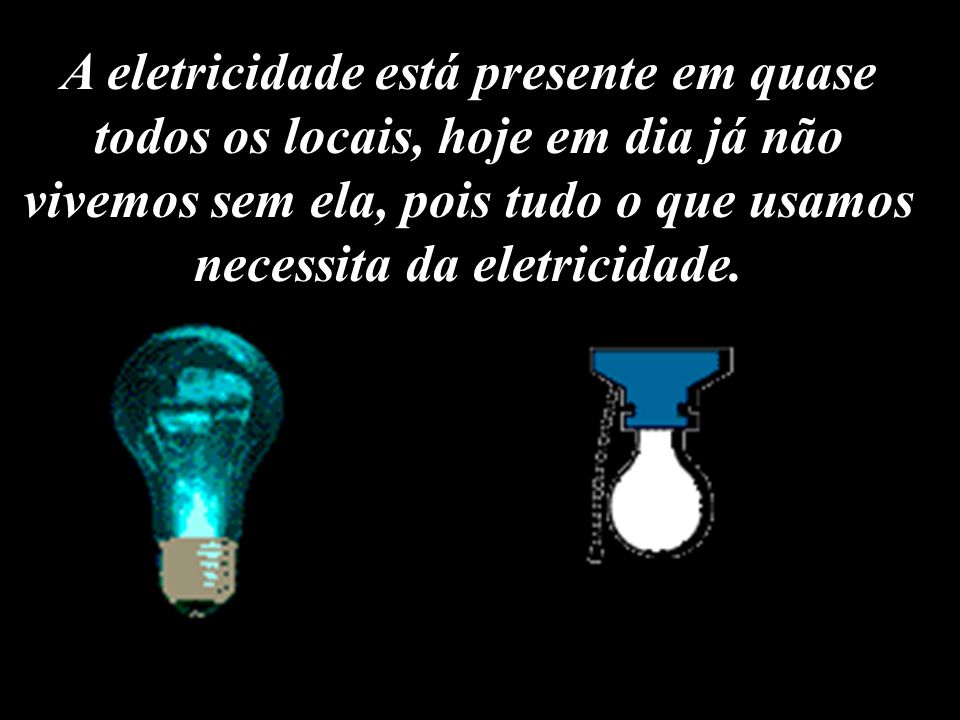 A eletricidade está presente em quase todos os locais, hoje em dia já não vivemos sem ela, pois tudo o que usamos necessita da eletricidade.