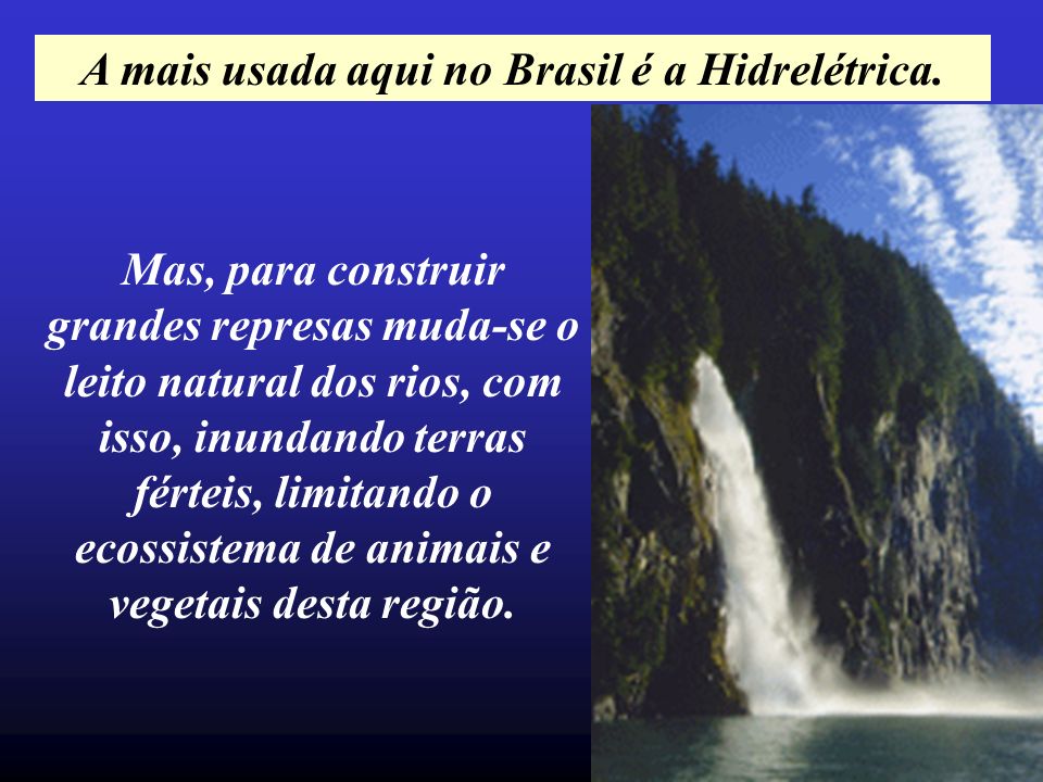 A mais usada aqui no Brasil é a Hidrelétrica.