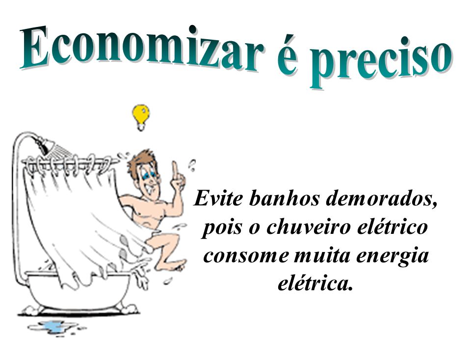 Economizar é preciso Evite banhos demorados, pois o chuveiro elétrico consome muita energia elétrica.