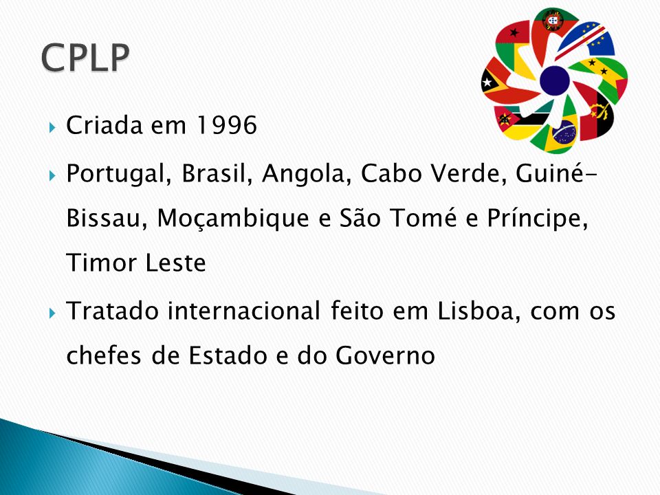 CPLP Criada em Portugal, Brasil, Angola, Cabo Verde, Guiné- Bissau, Moçambique e São Tomé e Príncipe, Timor Leste.