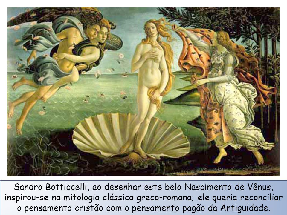 Sandro Botticcelli, ao desenhar este belo Nascimento de Vênus, inspirou-se na mitologia clássica greco-romana; ele queria reconciliar o pensamento cristão com o pensamento pagão da Antiguidade.