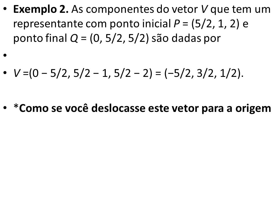 Exemplo 2. As componentes do vetor V que tem um representante com ponto inicial P = (5/2, 1, 2) e ponto final Q = (0, 5/2, 5/2) são dadas por