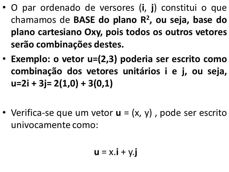 O par ordenado de versores (i, j) constitui o que chamamos de BASE do plano R2, ou seja, base do plano cartesiano Oxy, pois todos os outros vetores serão combinações destes.
