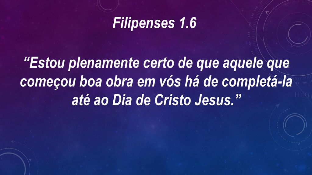 Filipenses 1.6 Estou plenamente certo de que aquele que começou boa obra em vós há de completá-la até ao Dia de Cristo Jesus.