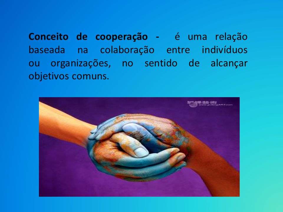 Conceito de cooperação - é uma relação baseada na colaboração entre indivíduos ou organizações, no sentido de alcançar objetivos comuns.