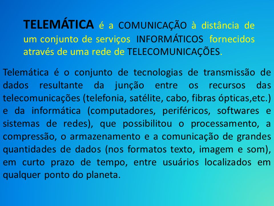 TELEMÁTICA é a COMUNICAÇÃO à distância de um conjunto de serviços INFORMÁTICOS fornecidos através de uma rede de TELECOMUNICAÇÕES.