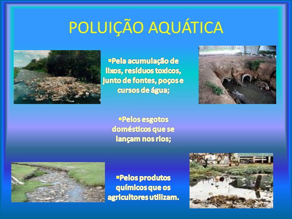 POLUIÇÃO AQUÁTICA Pela acumulação de lixos, resíduos toxicos, junto de fontes, poços e cursos de água;