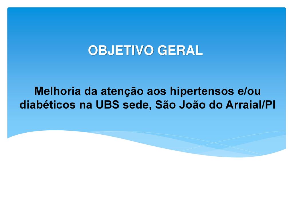 OBJETIVO GERAL Melhoria da atenção aos hipertensos e/ou diabéticos na UBS sede, São João do Arraial/PI.