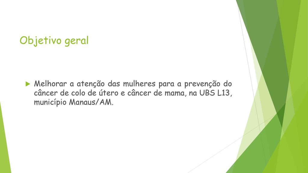 Objetivo geral Melhorar a atenção das mulheres para a prevenção do câncer de colo de útero e câncer de mama, na UBS L13, município Manaus/AM.
