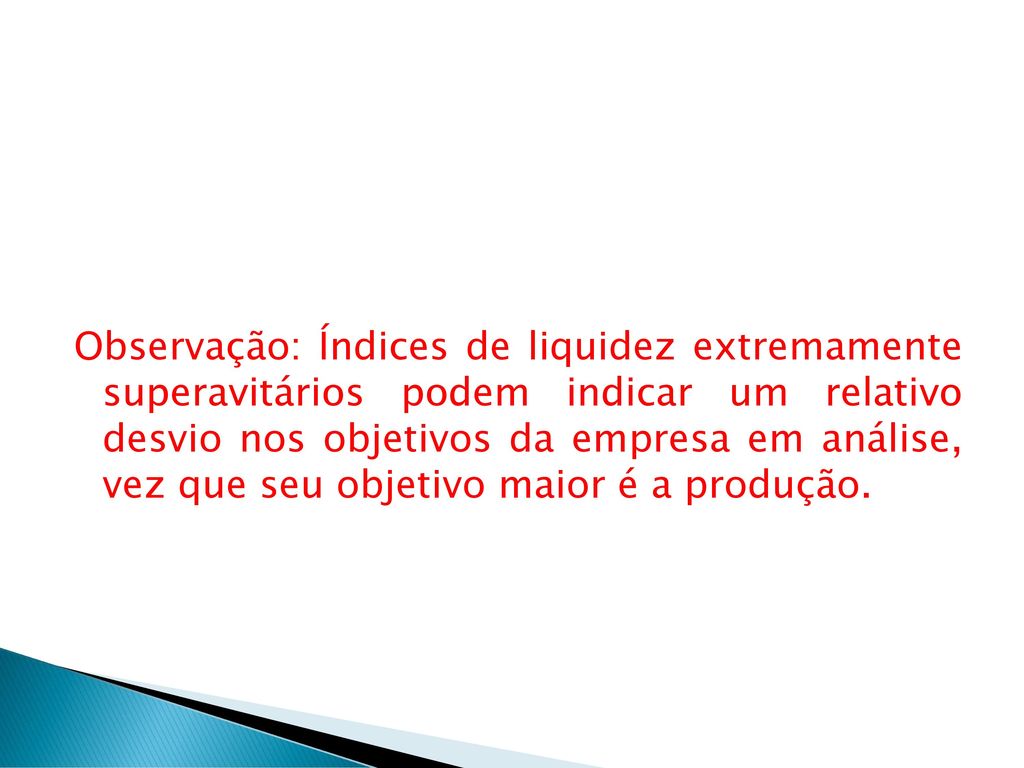 Observação: Índices de liquidez extremamente superavitários podem indicar um relativo desvio nos objetivos da empresa em análise, vez que seu objetivo maior é a produção.