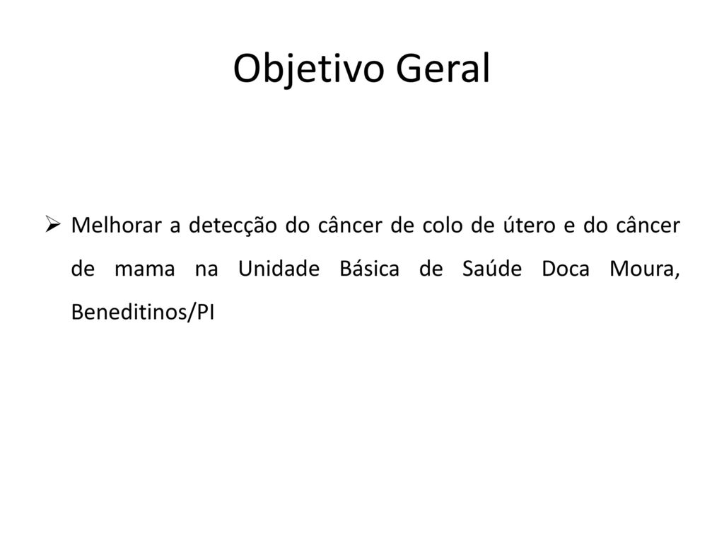 Objetivo Geral Melhorar a detecção do câncer de colo de útero e do câncer de mama na Unidade Básica de Saúde Doca Moura, Beneditinos/PI.
