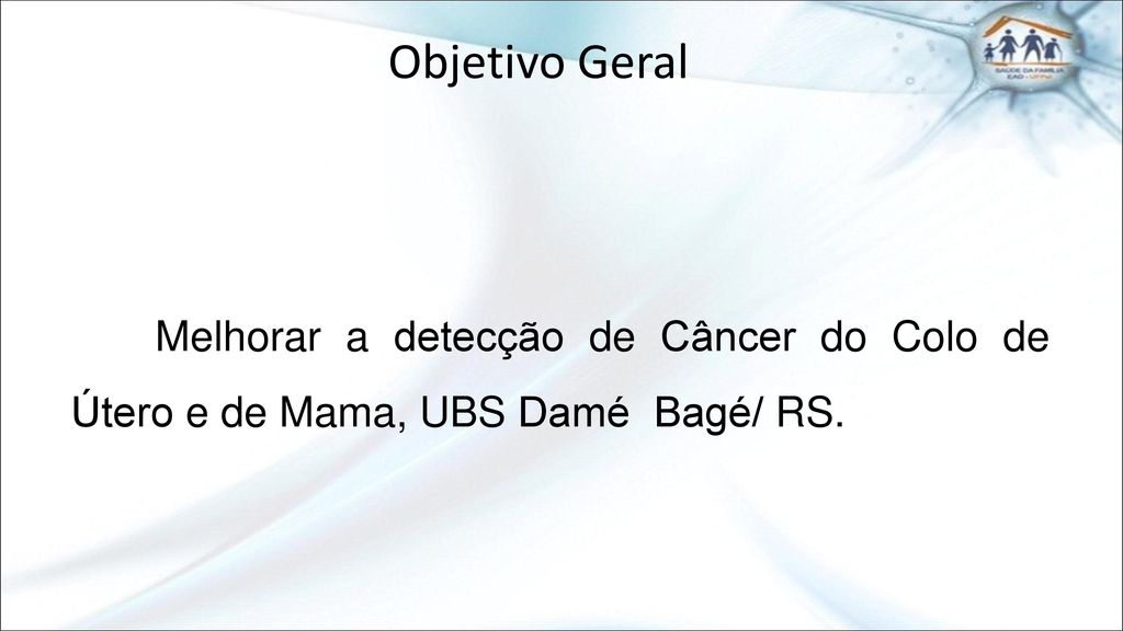 Objetivo Geral Melhorar a detecção de Câncer do Colo de Útero e de Mama, UBS Damé Bagé/ RS.