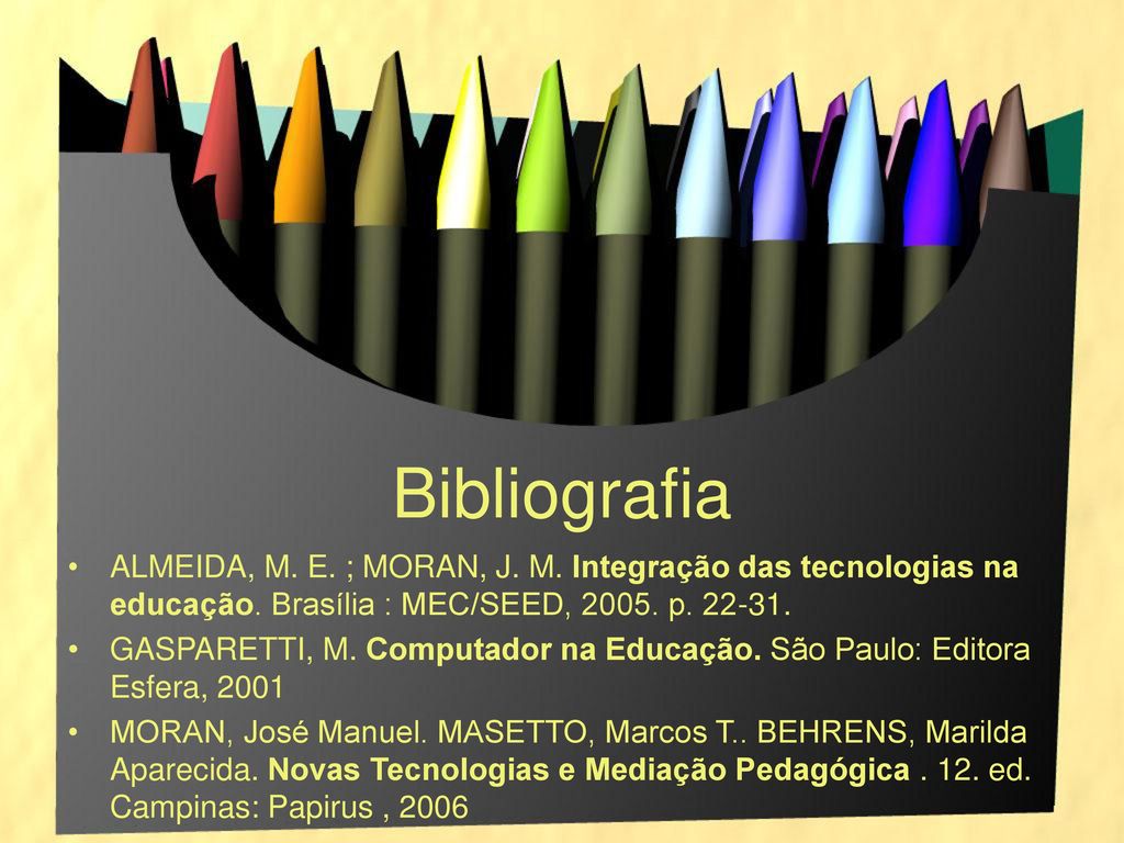 Bibliografia ALMEIDA, M. E. ; MORAN, J. M. Integração das tecnologias na educação. Brasília : MEC/SEED, p